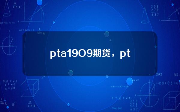 pta19O9期货，pta1909期货