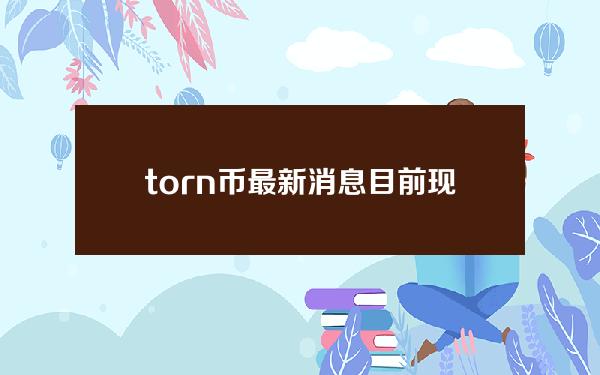 torn币最新消息目前现状和TORN币详细介绍