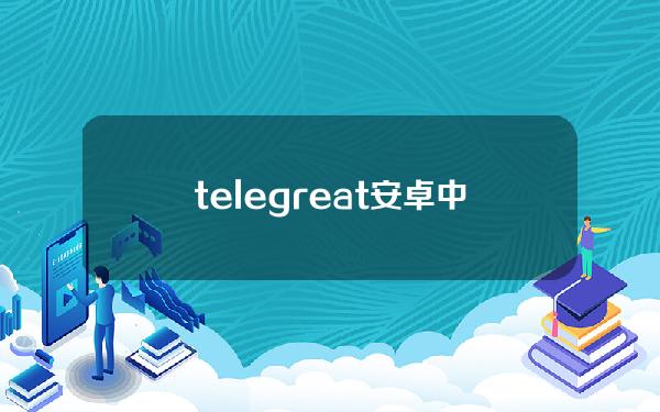 telegreat安卓中文版496下载（telegreat中文手机版）