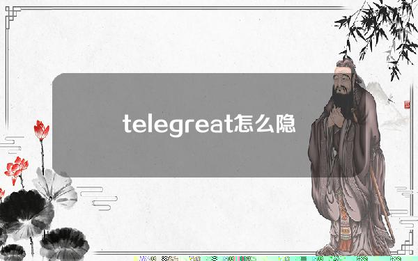 telegreat怎么隐藏手机号（Telegram隐藏不了手机号）