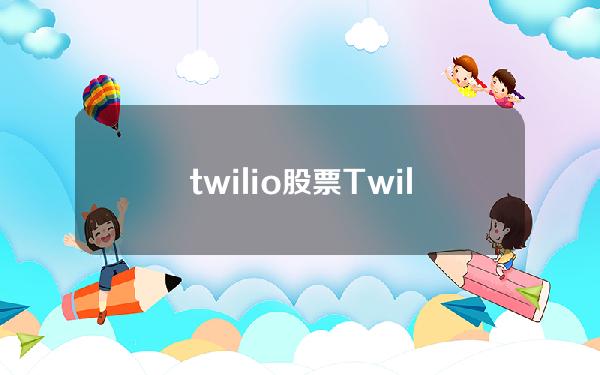 twilio股票(Twilio2019财年年报归母净利润-307亿美元 同比减少1518%)