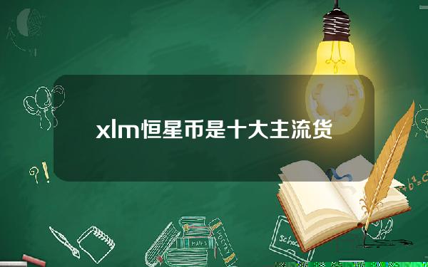 xlm恒星币是十大主流货币吗（xlm币历史最高价）