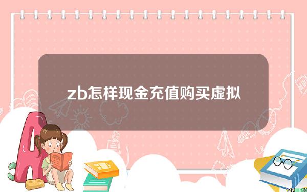 zb怎样现金充值购买虚拟货币(zb怎么购买币)