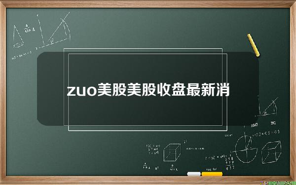 zuo美股 美股收盘最新消息